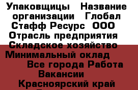 Упаковщицы › Название организации ­ Глобал Стафф Ресурс, ООО › Отрасль предприятия ­ Складское хозяйство › Минимальный оклад ­ 28 000 - Все города Работа » Вакансии   . Красноярский край,Бородино г.